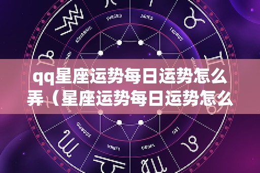 qq星座运势每日运势怎么弄（星座运势每日运势怎么弄的）