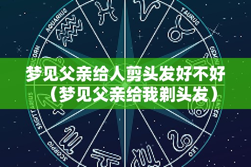 梦见父亲给人剪头发好不好（梦见父亲给我剃头发）