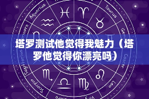 塔罗测试他觉得我魅力（塔罗他觉得你漂亮吗）