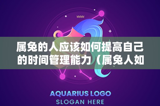 属兔的人应该如何提高自己的时间管理能力（属兔人如何改变命运）