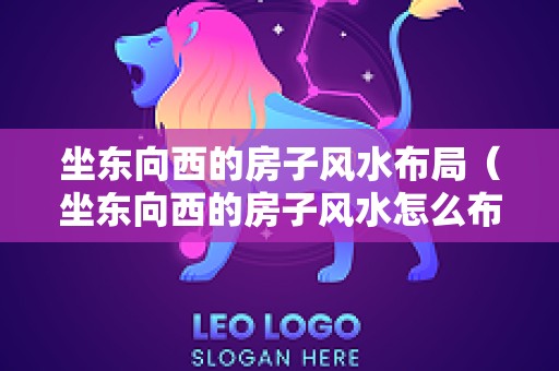 坐东向西的房子风水布局（坐东向西的房子风水怎么布置）