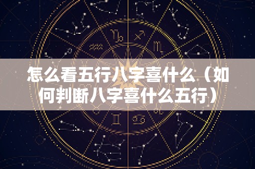 怎么看五行八字喜什么（如何判断八字喜什么五行）