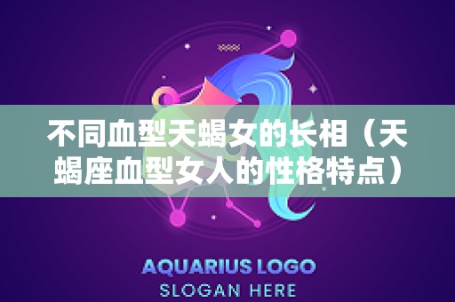 不同血型天蝎女的长相（天蝎座血型女人的性格特点）
