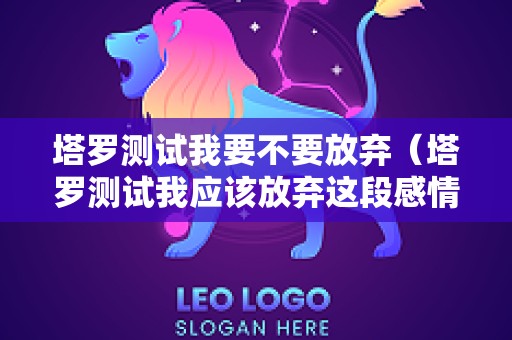 塔罗测试我要不要放弃（塔罗测试我应该放弃这段感情吗）
