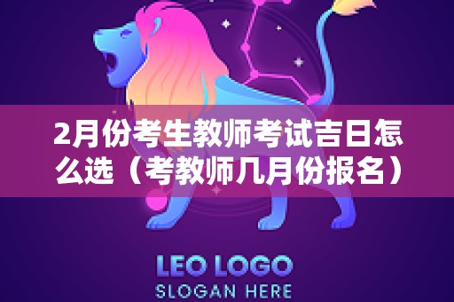 2月份考生教师考试吉日怎么选（考教师几月份报名）