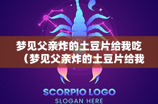 梦见父亲炸的土豆片给我吃（梦见父亲炸的土豆片给我吃了）