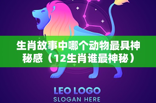 生肖故事中哪个动物最具神秘感（12生肖谁最神秘）