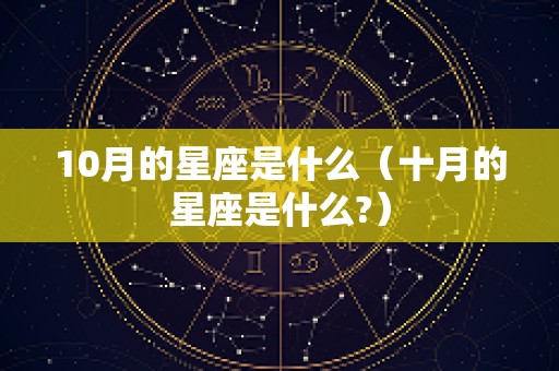 10月的星座是什么（十月的星座是什么?）