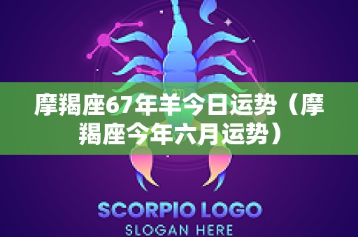 摩羯座67年羊今日运势（摩羯座今年六月运势）