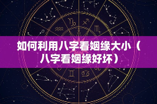 如何利用八字看姻缘大小（八字看姻缘好坏）