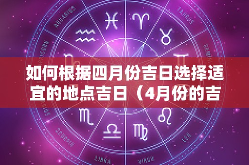如何根据四月份吉日选择适宜的地点吉日（4月份的吉日查询）