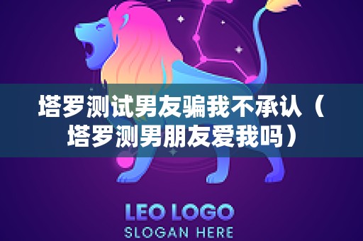 塔罗测试男友骗我不承认（塔罗测男朋友爱我吗）