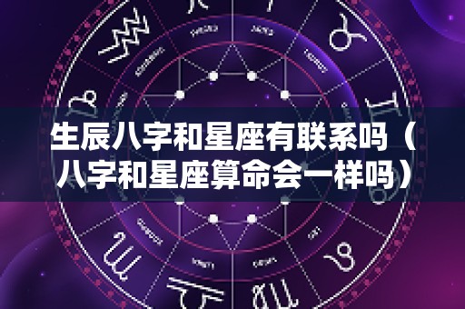 生辰八字和星座有联系吗（八字和星座算命会一样吗）