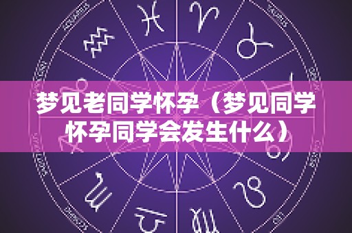 梦见老同学怀孕（梦见同学怀孕同学会发生什么）