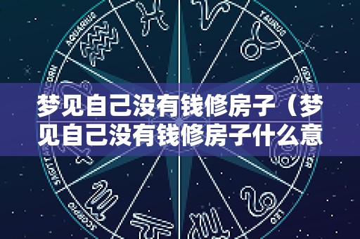 梦见自己没有钱修房子（梦见自己没有钱修房子什么意思）