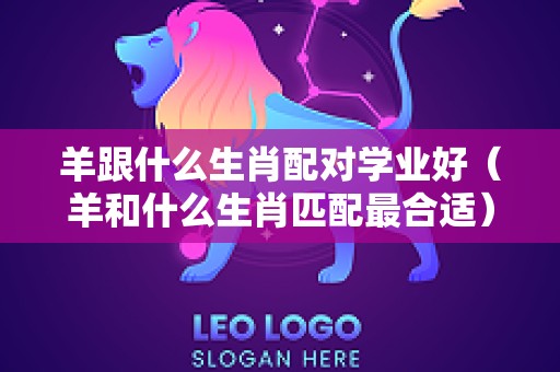羊跟什么生肖配对学业好（羊和什么生肖匹配最合适）