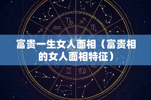 富贵一生女人面相（富贵相的女人面相特征）