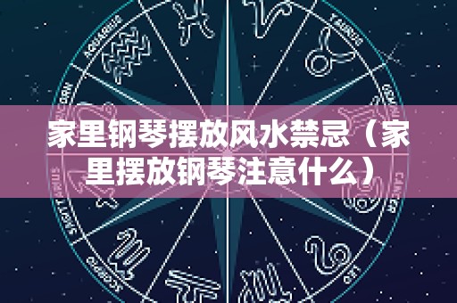 家里钢琴摆放风水禁忌（家里摆放钢琴注意什么）