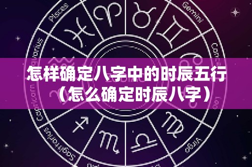 怎样确定八字中的时辰五行（怎么确定时辰八字）