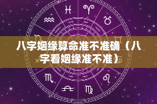 八字姻缘算命准不准确（八字看姻缘准不准）