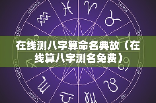 在线测八字算命名典故（在线算八字测名免费）