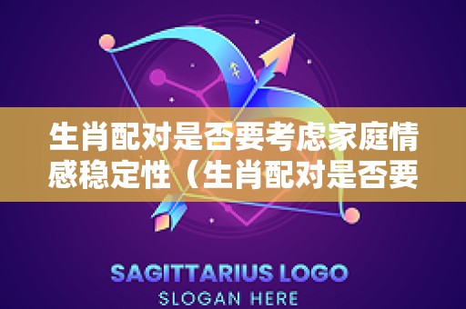 生肖配对是否要考虑家庭情感稳定性（生肖配对是否要考虑家庭情感稳定性呢）