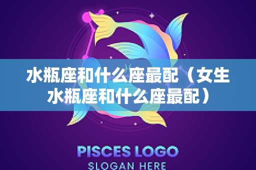水瓶座和什么座最配（女生水瓶座和什么座最配）
