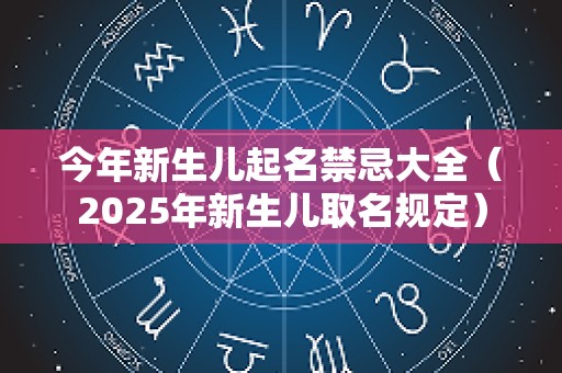 今年新生儿起名禁忌大全（2025年新生儿取名规定）