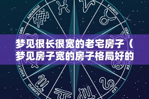 梦见很长很宽的老宅房子（梦见房子宽的房子格局好的房子）