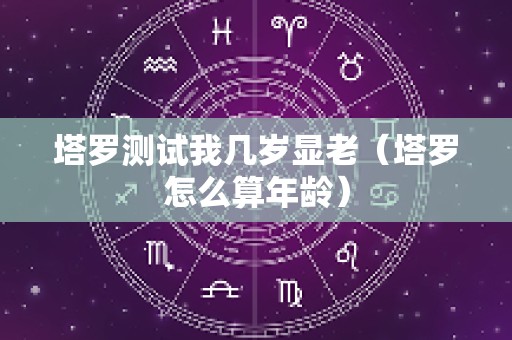 塔罗测试我几岁显老（塔罗怎么算年龄）