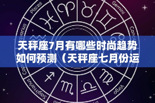 天秤座7月有哪些时尚趋势如何预测（天秤座七月份运势2025事业）