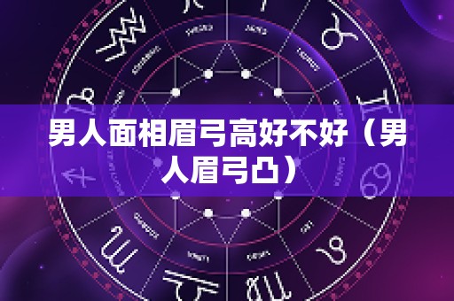 男人面相眉弓高好不好（男人眉弓凸）