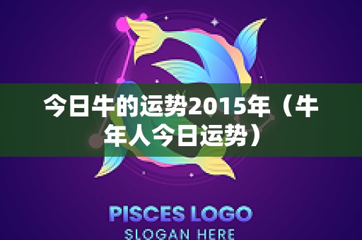 今日牛的运势2015年（牛年人今日运势）