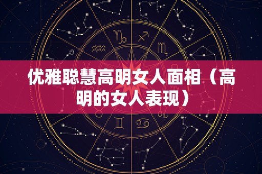 优雅聪慧高明女人面相（高明的女人表现）