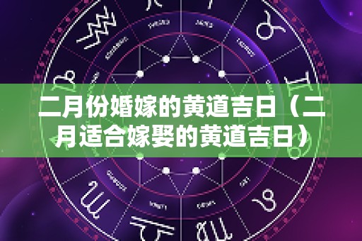 二月份婚嫁的黄道吉日（二月适合嫁娶的黄道吉日）