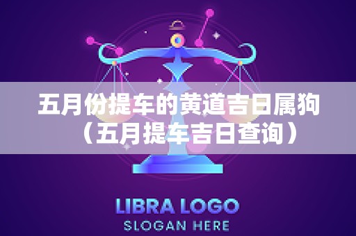 五月份提车的黄道吉日属狗（五月提车吉日查询）