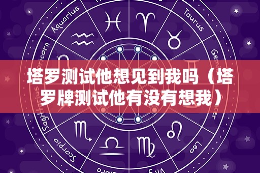 塔罗测试他想见到我吗（塔罗牌测试他有没有想我）