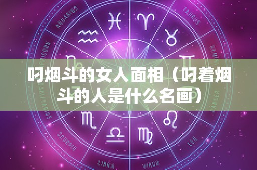 叼烟斗的女人面相（叼着烟斗的人是什么名画）