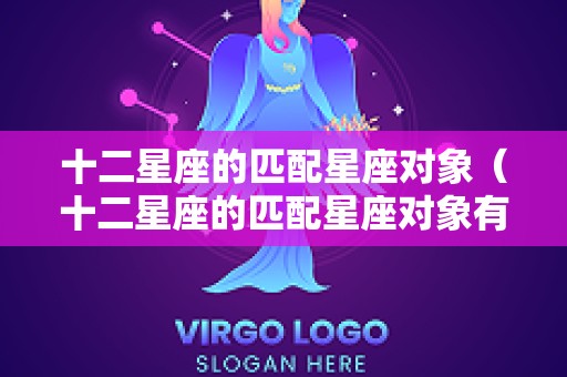 十二星座的匹配星座对象（十二星座的匹配星座对象有哪些）