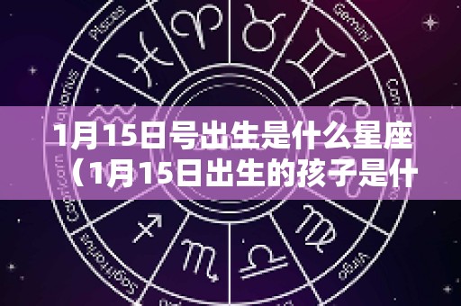 1月15日号出生是什么星座（1月15日出生的孩子是什么星座）
