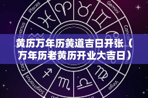 黄历万年历黄道吉日开张（万年历老黄历开业大吉日）