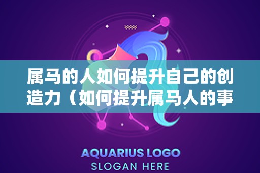 属马的人如何提升自己的创造力（如何提升属马人的事业运）