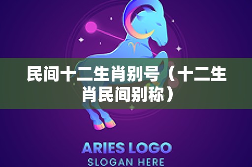 民间十二生肖别号（十二生肖民间别称）