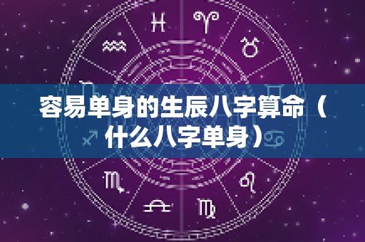 容易单身的生辰八字算命（什么八字单身）