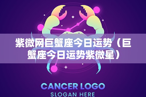 紫微网巨蟹座今日运势（巨蟹座今日运势紫微星）