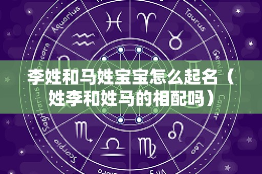 李姓和马姓宝宝怎么起名（姓李和姓马的相配吗）