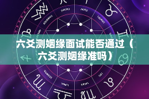 六爻测姻缘面试能否通过（六爻测姻缘准吗）