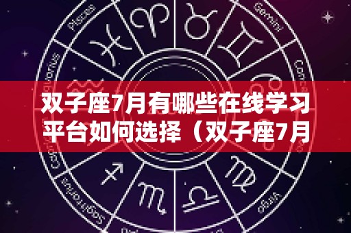 双子座7月有哪些在线学习平台如何选择（双子座7月爱情）