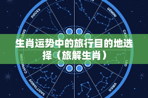 生肖运势中的旅行目的地选择（旅解生肖）