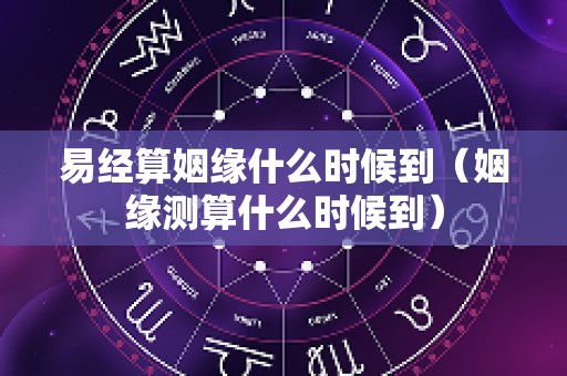 易经算姻缘什么时候到（姻缘测算什么时候到）